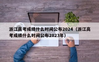 浙江高考成绩什么时间公布2024（浙江高考成绩什么时间公布2023年）