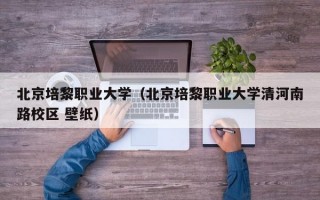 北京培黎职业大学（北京培黎职业大学清河南路校区 壁纸）