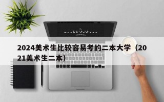 2024美术生比较容易考的二本大学（2021美术生二本）