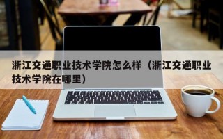 浙江交通职业技术学院怎么样（浙江交通职业技术学院在哪里）