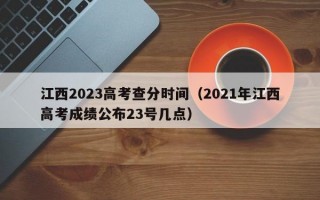 江西2023高考查分时间（2021年江西高考成绩公布23号几点）