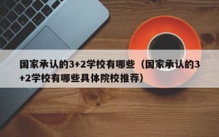 国家承认的3+2学校有哪些（国家承认的3+2学校有哪些具体院校推荐）