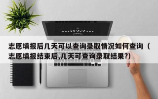 志愿填报后几天可以查询录取情况如何查询（志愿填报结束后,几天可查询录取结果?）