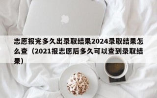 志愿报完多久出录取结果2024录取结果怎么查（2021报志愿后多久可以查到录取结果）