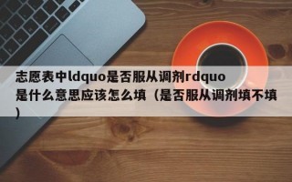 志愿表中ldquo是否服从调剂rdquo是什么意思应该怎么填（是否服从调剂填不填）