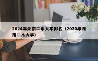 2024年湖南二本大学排名（2020年湖南二本大学）