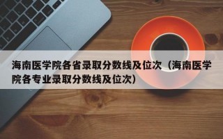 海南医学院各省录取分数线及位次（海南医学院各专业录取分数线及位次）