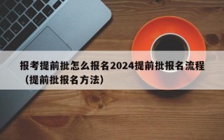 报考提前批怎么报名2024提前批报名流程（提前批报名方法）