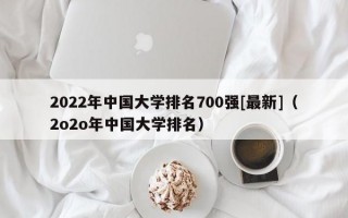 2022年中国大学排名700强[最新]（2o2o年中国大学排名）