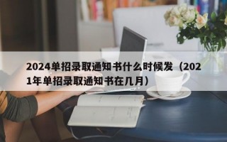 2024单招录取通知书什么时候发（2021年单招录取通知书在几月）