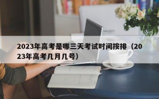 2023年高考是哪三天考试时间按排（2023年高考几月几号）