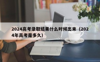 2024高考录取结果什么时候出来（2024年高考是多久）