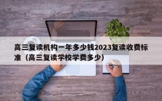 高三复读机构一年多少钱2023复读收费标准（高三复读学校学费多少）