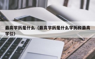 最高学历是什么（最高学历是什么学历和最高学位）