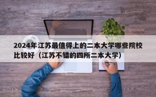 2024年江苏最值得上的二本大学哪些院校比较好（江苏不错的四所二本大学）