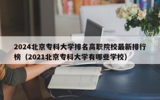 2024北京专科大学排名高职院校最新排行榜（2021北京专科大学有哪些学校）