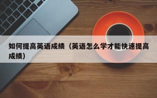 如何提高英语成绩（英语怎么学才能快速提高成绩）