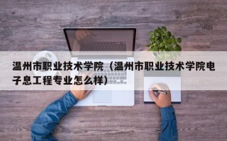 温州市职业技术学院（温州市职业技术学院电子息工程专业怎么样）