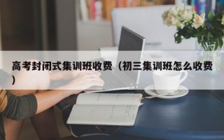 高考封闭式集训班收费（初三集训班怎么收费）