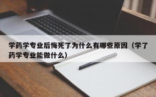 学药学专业后悔死了为什么有哪些原因（学了药学专业能做什么）