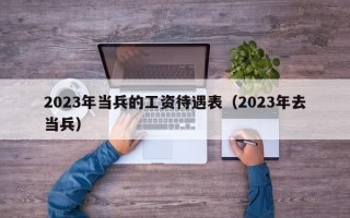 2023年当兵的工资待遇表（2023年去当兵）