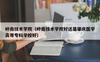 岭南技术学院（岭南技术学院好还是肇庆医学高等专科学校好）