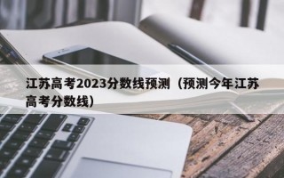 江苏高考2023分数线预测（预测今年江苏高考分数线）