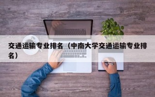 交通运输专业排名（中南大学交通运输专业排名）