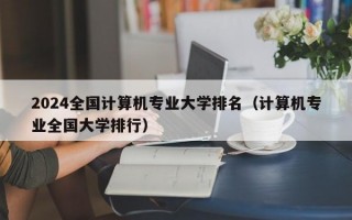 2024全国计算机专业大学排名（计算机专业全国大学排行）