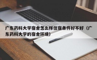 广东药科大学宿舍怎么样住宿条件好不好（广东药科大学的宿舍环境）