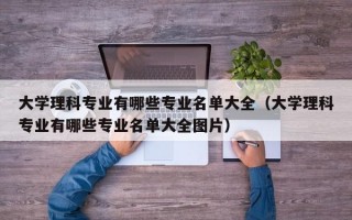 大学理科专业有哪些专业名单大全（大学理科专业有哪些专业名单大全图片）