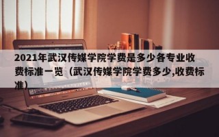 2021年武汉传媒学院学费是多少各专业收费标准一览（武汉传媒学院学费多少,收费标准）