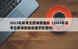 2023年高考志愿填报指南（2023年高考志愿填报指南是学校发吗）