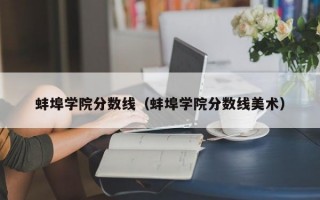 蚌埠学院分数线（蚌埠学院分数线美术）