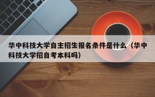 华中科技大学自主招生报名条件是什么（华中科技大学招自考本科吗）