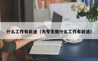 什么工作有前途（大专生做什么工作有前途）