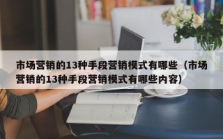 市场营销的13种手段营销模式有哪些（市场营销的13种手段营销模式有哪些内容）