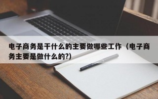 电子商务是干什么的主要做哪些工作（电子商务主要是做什么的?）