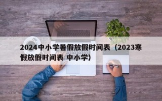 2024中小学暑假放假时间表（2023寒假放假时间表 中小学）