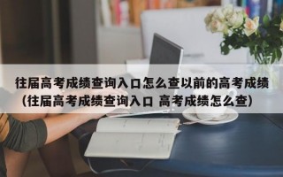 往届高考成绩查询入口怎么查以前的高考成绩（往届高考成绩查询入口 高考成绩怎么查）