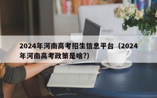 2024年河南高考招生信息平台（2024年河南高考政策是啥?）