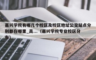 嘉兴学院有哪几个校区及校区地址公交站点分别都在哪里_高...（嘉兴学院专业校区分布）