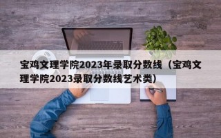 宝鸡文理学院2023年录取分数线（宝鸡文理学院2023录取分数线艺术类）