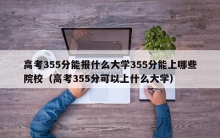 高考355分能报什么大学355分能上哪些院校（高考355分可以上什么大学）