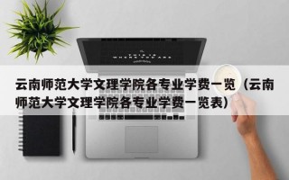 云南师范大学文理学院各专业学费一览（云南师范大学文理学院各专业学费一览表）