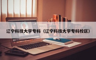 辽宁科技大学专科（辽宁科技大学专科校区）