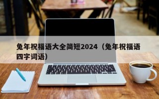 兔年祝福语大全简短2024（兔年祝福语 四字词语）