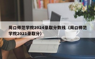 周口师范学院2024录取分数线（周口师范学院2021录取分）