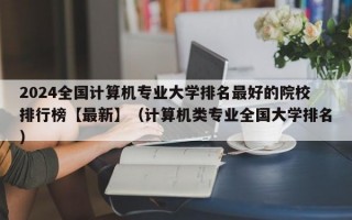 2024全国计算机专业大学排名最好的院校排行榜【最新】（计算机类专业全国大学排名）