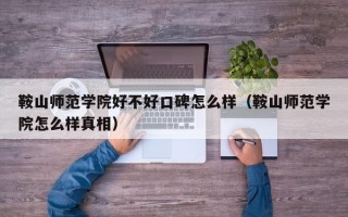 鞍山师范学院好不好口碑怎么样（鞍山师范学院怎么样真相）